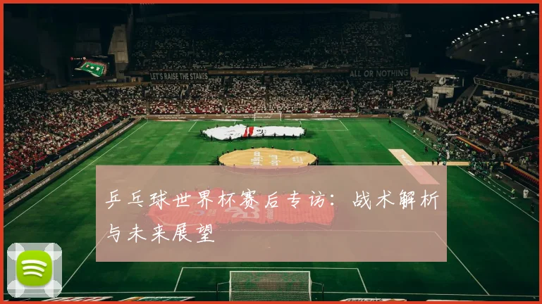 乒乓球世界杯赛后专访:战术解析与未来展望