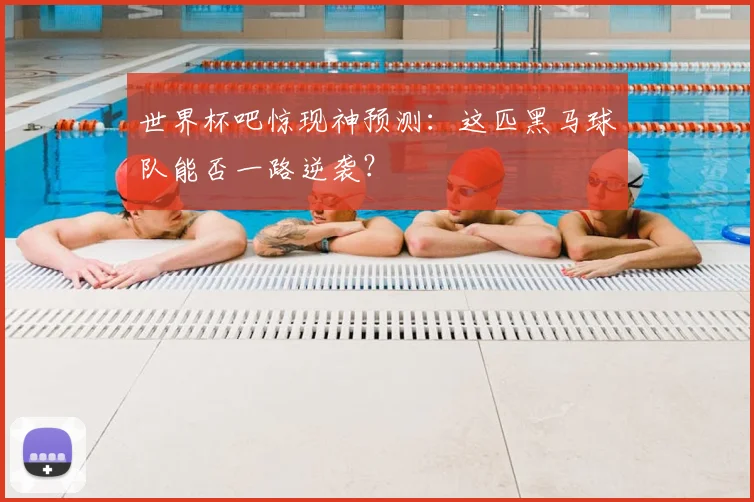 世界杯吧惊现神预测：这匹黑马球队能否一路逆袭？