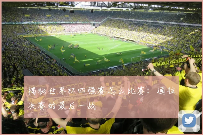 揭秘世界杯四强赛怎么比赛:通往决赛的最后一战