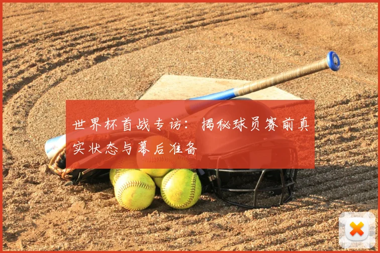 世界杯首战专访：揭秘球员赛前真实状态与幕后准备