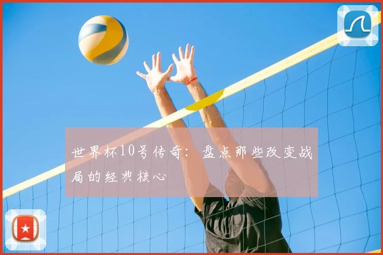 世界杯10号传奇:盘点那些改变战局的经典核心