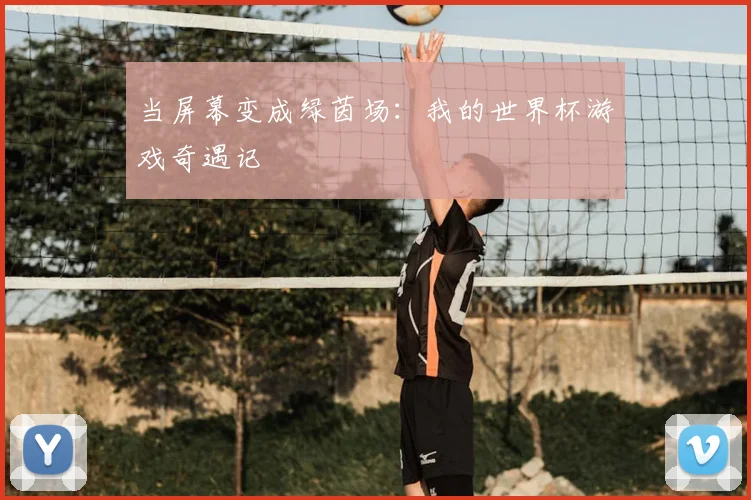 当屏幕变成绿茵场：我的世界杯游戏奇遇记