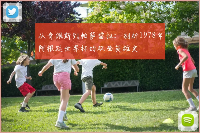 从肯佩斯到帕萨雷拉：剖析1978年阿根廷世界杯的双面英雄史