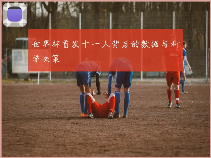 世界杯首发十一人背后的数据与科学决策