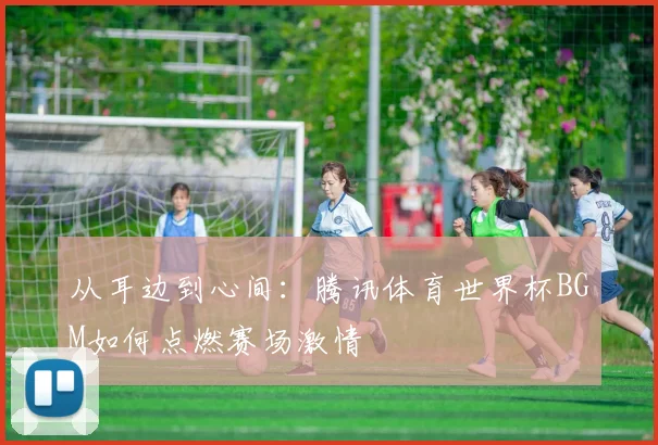 从耳边到心间：腾讯体育世界杯BGM如何点燃赛场激情