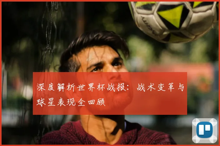 深度解析世界杯战报:战术变革与球星表现全回顾