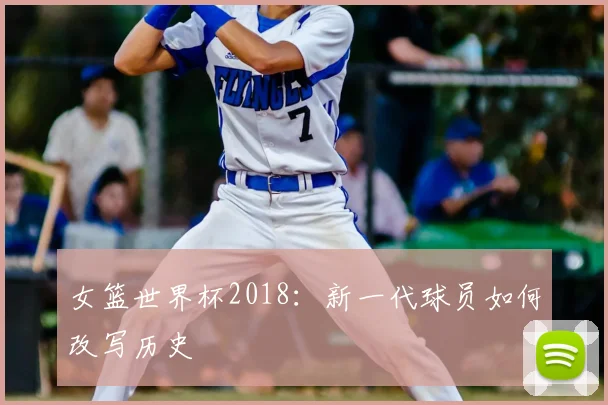 女篮世界杯2018:新一代球员如何改写历史