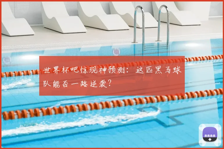 世界杯吧惊现神预测：这匹黑马球队能否一路逆袭？