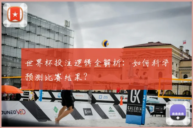 世界杯投注逻辑全解析：如何科学预测比赛结果？