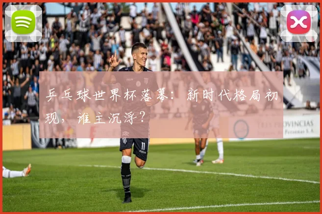 乒乓球世界杯落幕:新时代格局初现,谁主沉浮?