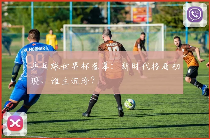 乒乓球世界杯落幕:新时代格局初现,谁主沉浮?
