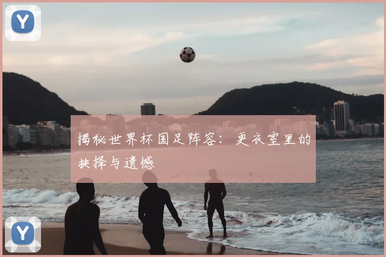 揭秘世界杯国足阵容:更衣室里的抉择与遗憾