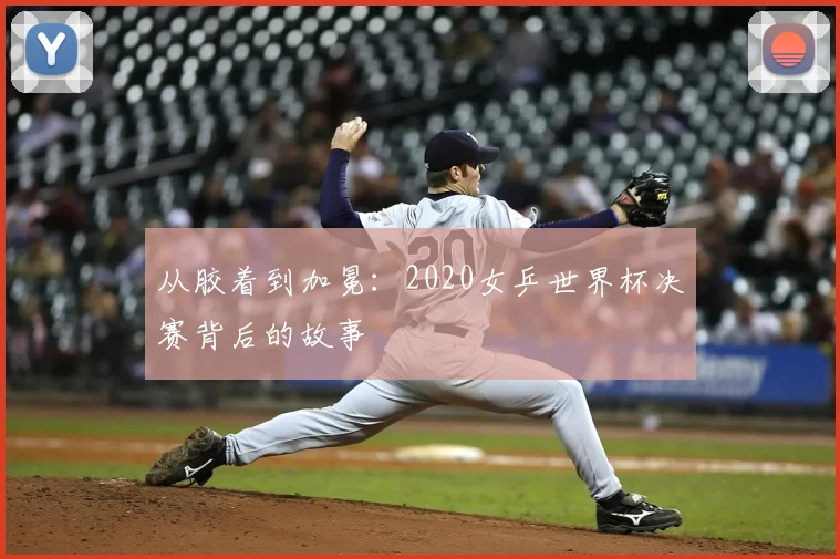 从胶着到加冕：2020女乒世界杯决赛背后的故事