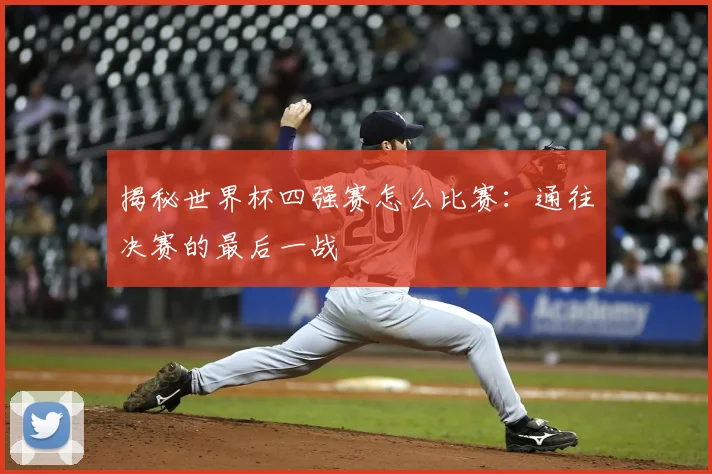 揭秘世界杯四强赛怎么比赛：通往决赛的最后一战