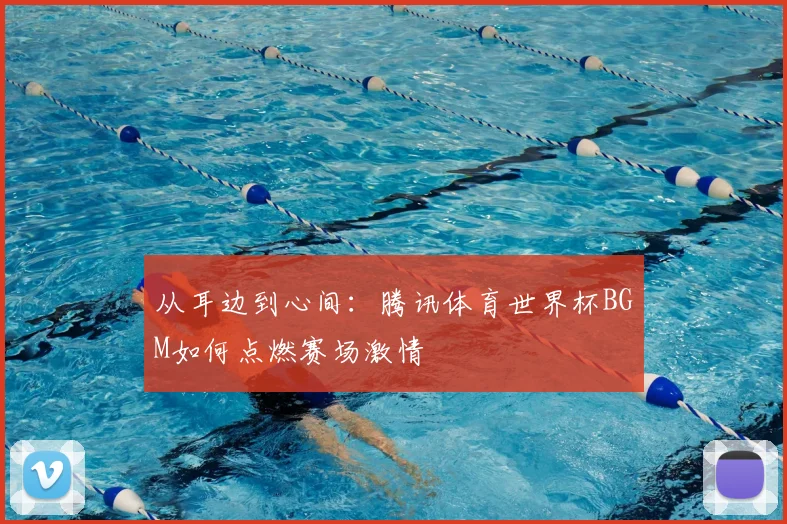 从耳边到心间：腾讯体育世界杯BGM如何点燃赛场激情