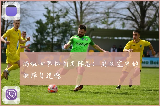 揭秘世界杯国足阵容：更衣室里的抉择与遗憾