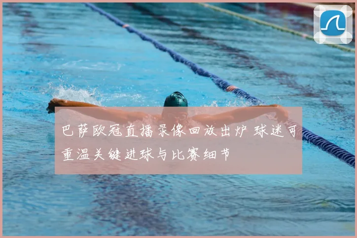 巴萨欧冠直播录像回放出炉 球迷可重温关键进球与比赛细节