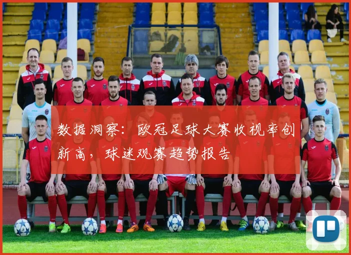 数据洞察：欧冠足球大赛收视率创新高，球迷观赛趋势报告