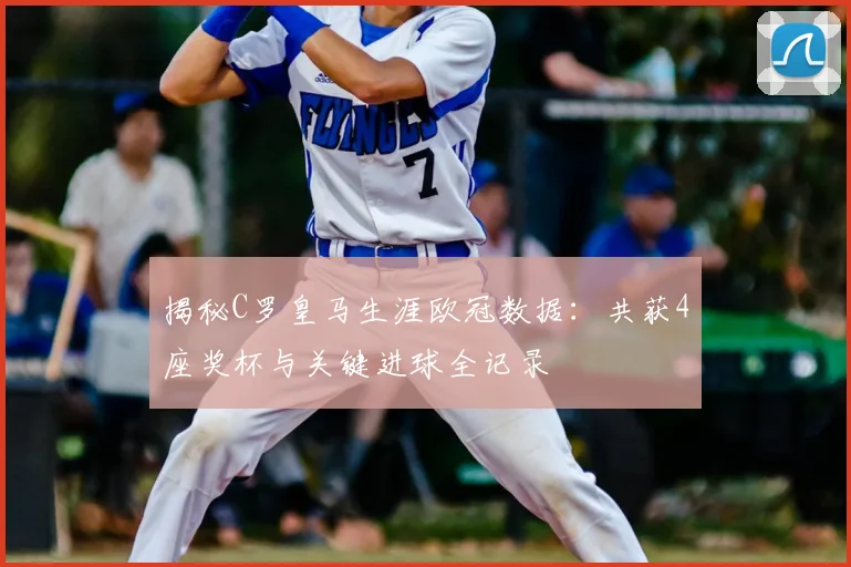 揭秘C罗皇马生涯欧冠数据：共获4座奖杯与关键进球全记录