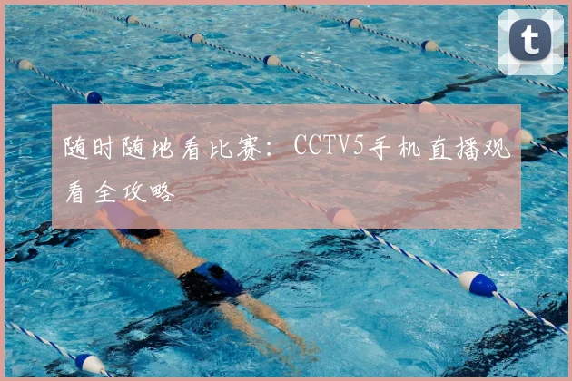 随时随地看比赛：CCTV5手机直播观看全攻略