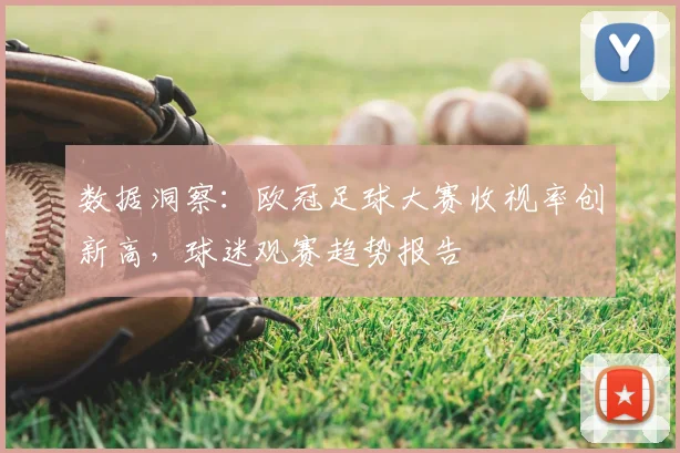 数据洞察:欧冠足球大赛收视率创新高,球迷观赛趋势报告