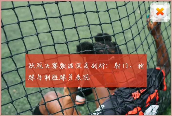 欧冠决赛数据深度剖析：射门、控球与制胜球员表现
