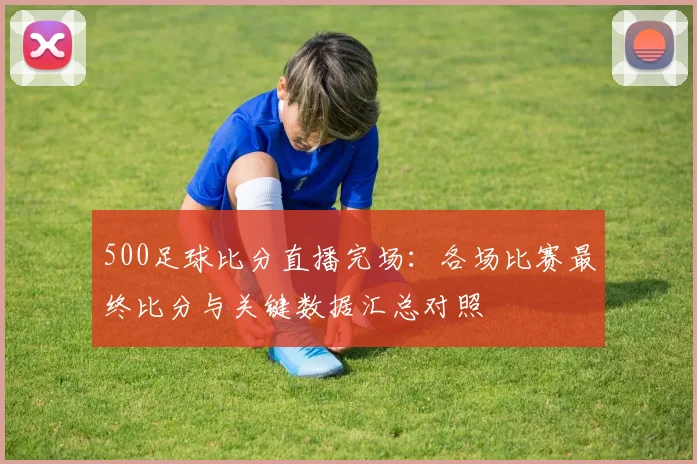 500足球比分直播完场：各场比赛最终比分与关键数据汇总对照