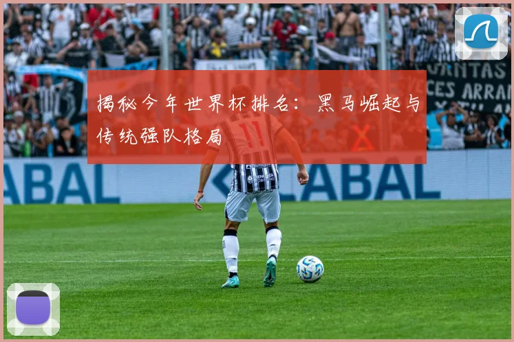 揭秘今年世界杯排名：黑马崛起与传统强队格局