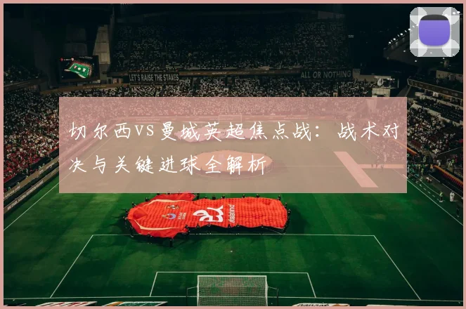 切尔西vs曼城英超焦点战:战术对决与关键进球全解析