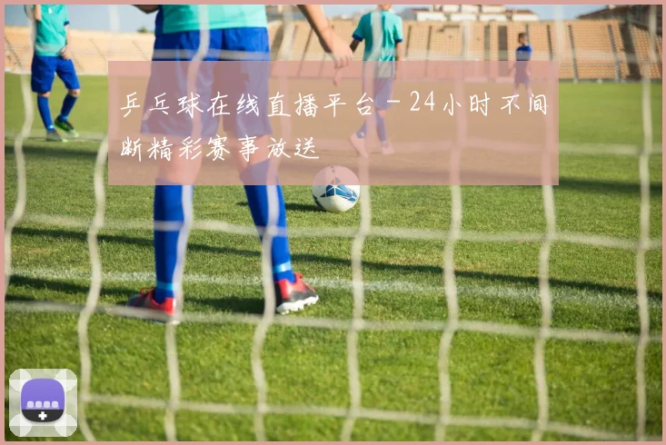 乒乓球在线直播平台 - 24小时不间断精彩赛事放送