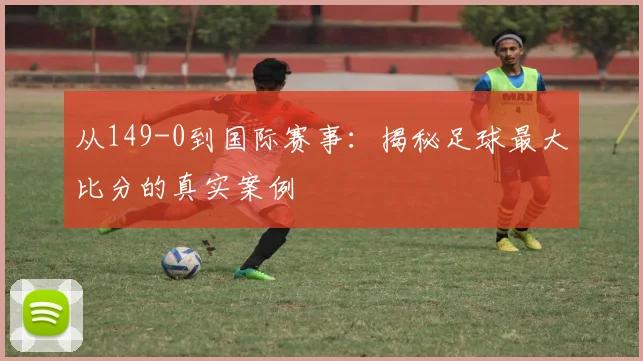 从149-0到国际赛事：揭秘足球最大比分的真实案例