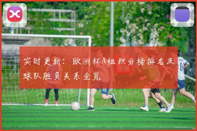 实时更新:欧洲杯A组积分榜排名及球队胜负关系全览