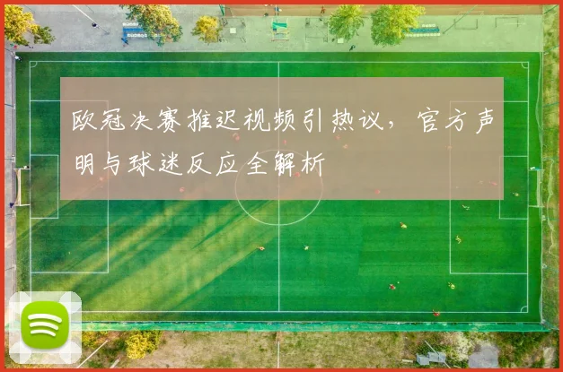 欧冠决赛推迟视频引热议，官方声明与球迷反应全解析