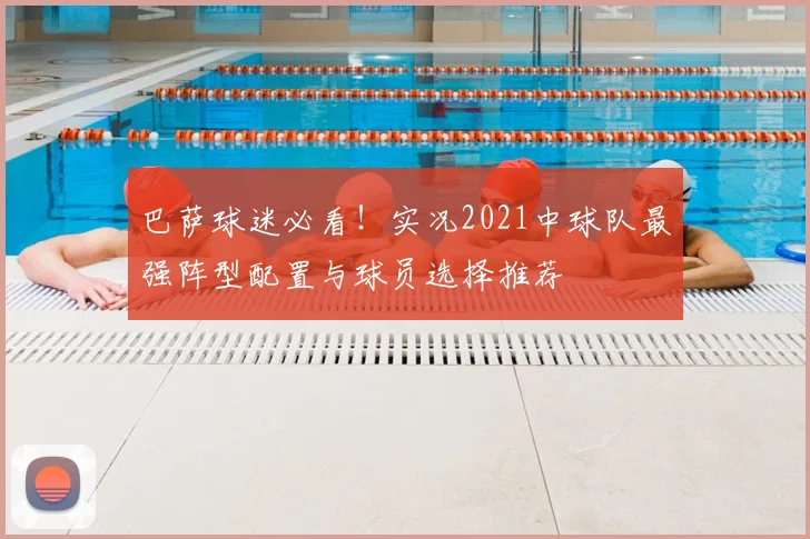 巴萨球迷必看！实况2021中球队最强阵型配置与球员选择推荐