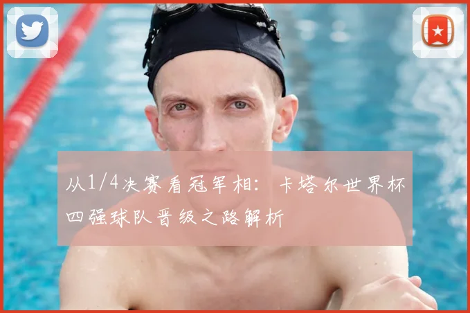 从1/4决赛看冠军相：卡塔尔世界杯四强球队晋级之路解析