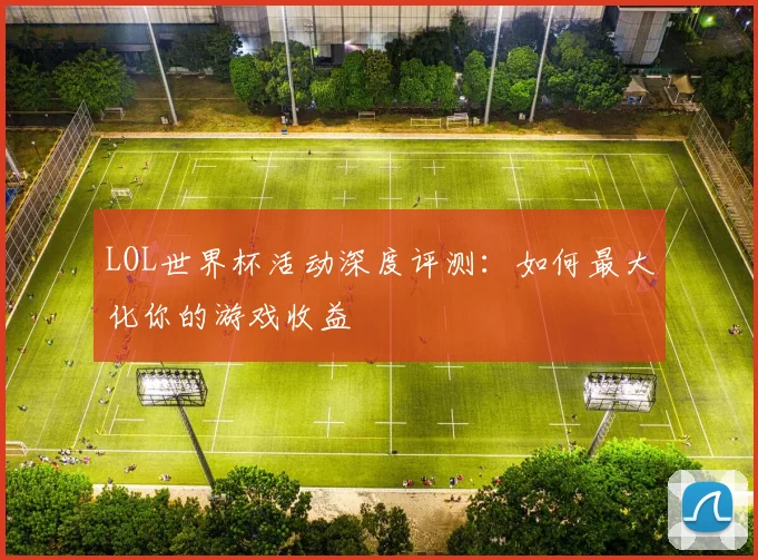 LOL世界杯活动深度评测：如何最大化你的游戏收益